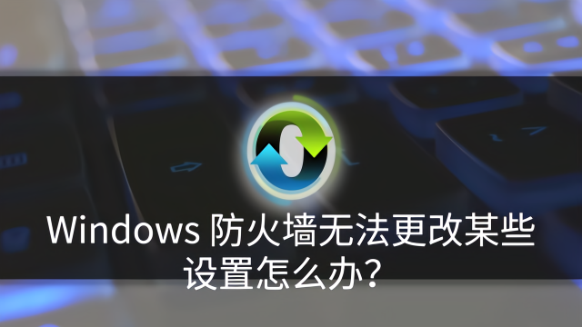 Windows 防火墙无法更改某些设置怎么办？