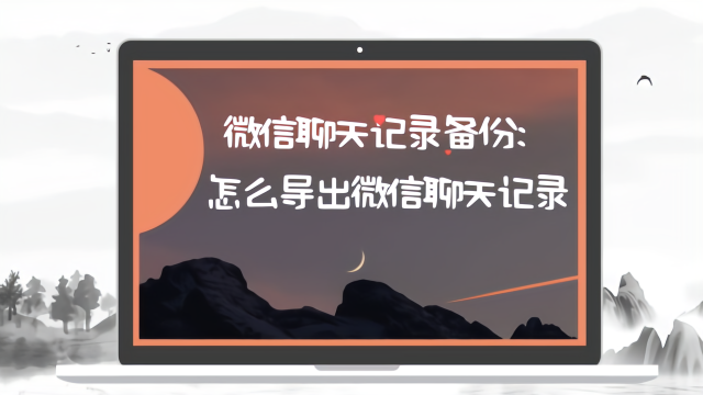 如何将微信聊天记录备份导出？3分钟帮你搞定