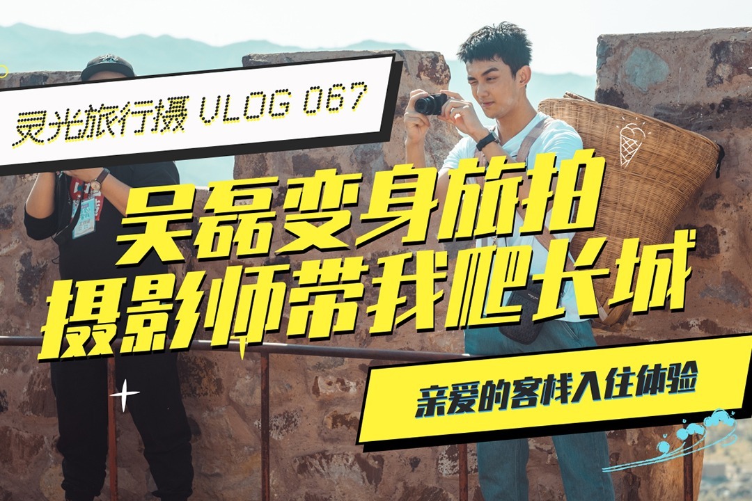 灵光旅行摄：VLOG 067 吴磊变身旅拍摄影师，带我爬长城