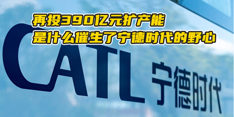 再投390亿元扩产能是什么催生了宁德时代的野心