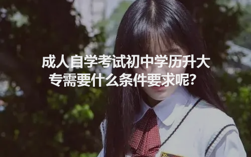 北京中大博睿：成人自学考试初中学历升大专需要什么条件要求呢？