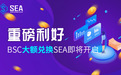 SEA多重利好重磅来袭 BSC大额兑换SEA即将开启