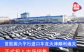 首批国六平行进口车在天津顺利通关 正式投入市场销售