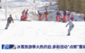 冰雪旅游季火热开启 多彩活动“点燃”雪场