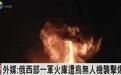 “俄西部一军火库遭乌无人机袭击爆炸,存有导弹等武器3万吨”
