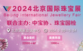 心驰神往 珠围翠绕:2024北京国际珠宝展将于3月举办