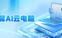 让AI触手可及,天翼AI云电脑重磅来袭
