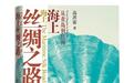 《海上丝绸之路:从青岛到红海》呈现一部中国人眼中的海上丝路大历史