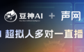 豆神AI&声网 打造AI超拟人多对一直播课