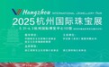 5月31日相约杭城,2025杭州国际珠宝展即将惊艳亮相