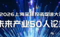 “未来产业50人论坛”亮相上海全球投促大会 产业与资本大咖云集共话投资机遇