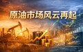 原油市场风云再起,创富国际一站式交易护航