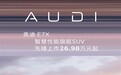 26.98万起 上汽奥迪E7X上市:起步100度电能跑705km
