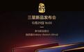 三星心系天下新品发布会定档10月29日,W27系列折叠屏手机将至