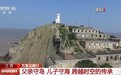 万里边疆行丨父亲守岛 儿子守海 跨越时空的传承