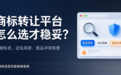 商标转让平台怎么选才稳妥?兼顾标名、近似风险、竞品冲突排查