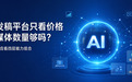 软文发稿平台只看价格和媒体数量够吗?2026年企业更应看“四层能力组合”