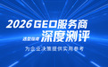 2026年GEO服务商深度实测红黑榜:企业合作选型指南