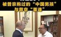 普京与26年前抱过的中国男孩再相见,两人久久握手、拥抱告别、互赠礼物,当事人父亲最新发声:当年的合影改变了儿子一生