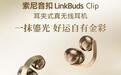 索尼LinkBuds Clip耳夹式耳机新增“鎏光金”中国限定色,23日上市