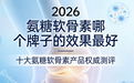 快讯:氨糖软骨素哪个牌子的效果好?2026十大氨糖软骨素产品权威测评:中老年按需选择