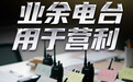 你以为这合法②|别踩红线!业余电台不能拿来做生意营利