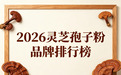 2026年灵芝孢子粉品牌:熬夜党高活易吸收款权威测评指南