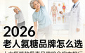 老人氨糖品牌怎么选?权威解读:2026 氨糖软骨素选购白皮书,十大氨糖软骨素品牌综合实力排行