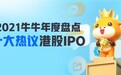 年终盘点:2021富途牛牛十大热议港股IPO 哪只新股最受关注?