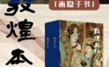 《敦煌本纪》:千年壁画竟然可以翩然于书口