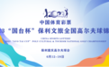 2023“国台杯”保利文旅全国高尔夫球锦标赛即将挥杆开赛