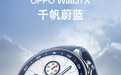 OPPO Watch X智能手表三款配色公布:千帆蔚蓝、大漠银月、星夜飞行
