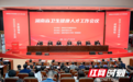 人才强卫 人才兴湘 2024年湖南省卫生健康人才工作会议召开