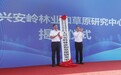 携手中国林科院,大兴安岭林草研究中心揭牌