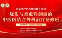 2025年度国家中医药管理局继续教育研修班圆满落幕 助力烧伤与难愈性创面中西医结合诊疗升级