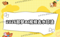 即梦AI视频怎么去除水印?2026年去掉水印的方法汇总,官方设置到第三方工具全覆盖