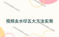 视频去除水印怎么操作？五种方法对比+2026实测工具，让你的素材彻底干净