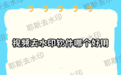 视频去水印软件哪个好用?2026年热门视频去水印软件对比,好用工具推荐合集