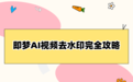 即梦去水印小程序怎么用?2026年最全去水印方案对比及工具测评