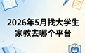 2026年5月找大学生家教去哪个平台,偏科且基础弱怎么挑选合适家教渠道
