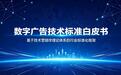 中国首部数字广告技术标准白皮书发布:以标准化建设响应六部委高质量发展号召