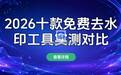 2026去水印小程序有哪些哪个好?10款免安装工具实测对比