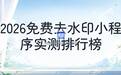 去水印小程序免费版有哪些:2026年好用的免费去水印小程序几款实测对比