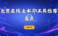 在线视频去水印工具有哪些?盘点几款免费在线工具与解析小程序