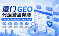 2026厦门GEO代运营服务商核心能力解析与企业选型指南