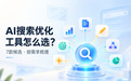 2026年企业做AI搜索优化有什么好的工具?7款候选按需求梳理