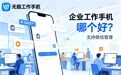 企业工作手机哪个好?支持微信管理的无极工作手机推荐
