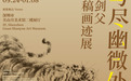 “写尽幽微处——高剑父画稿画迹展”9月24日开展 展期至2027年1月8日