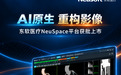 AI原生,重构影像!东软医疗NeuSpace平台获批上市