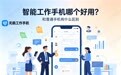 智能工作手机哪个好用?无极工作手机与普通手机区别及选型指南